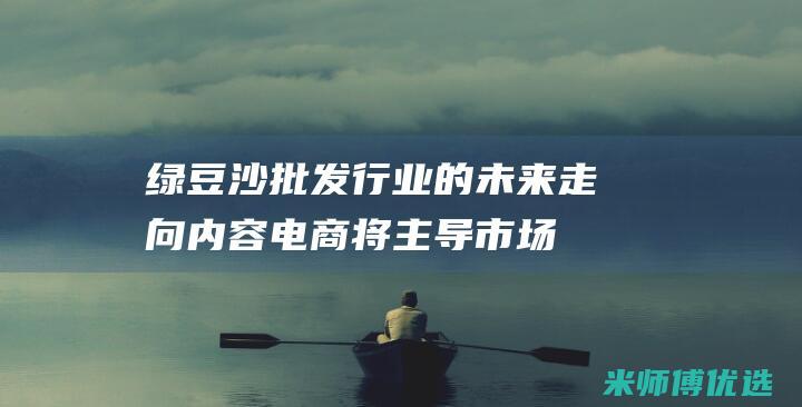 绿豆沙批发行业的未来走向：内容电商将主导市场还是只是昙花一现？ (绿豆沙批发行业怎么样)