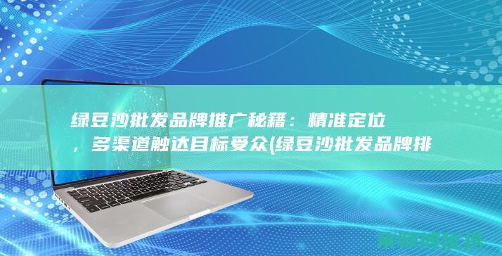绿豆沙批发品牌推广秘籍：精准定位，多渠道触达目标受众 (绿豆沙批发品牌排行榜)