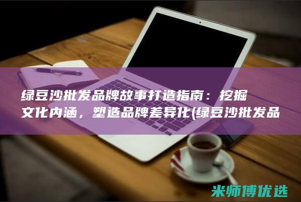 绿豆沙批发品牌故事打造指南：挖掘文化内涵，塑造品牌差异化 (绿豆沙批发品牌排行榜)