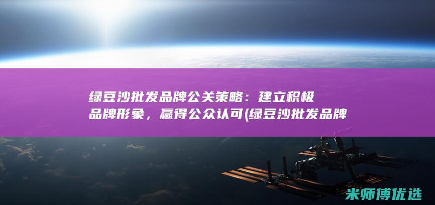 绿豆沙批发品牌公关策略：建立积极品牌形象，赢得公众认可 (绿豆沙批发品牌排行榜)