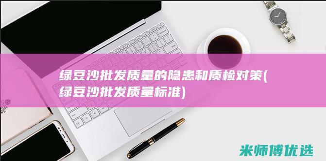 绿豆沙批发质量的隐患和质检对策 (绿豆沙批发质量标准)