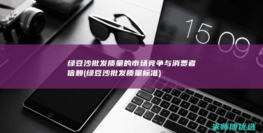 绿豆沙批发质量的市场竞争与消费者信赖 (绿豆沙批发质量标准)