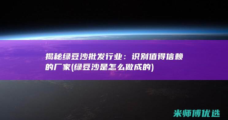 揭秘绿豆沙批发行业：识别值得信赖的厂家 (绿豆沙是怎么做成的)