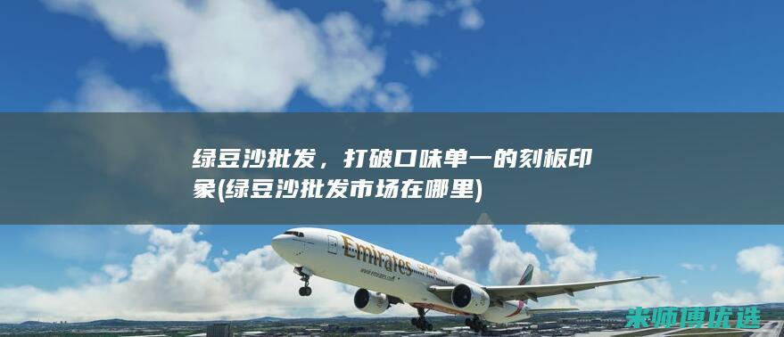 绿豆沙批发，打破口味单一的刻板印象 (绿豆沙批发市场在哪里)