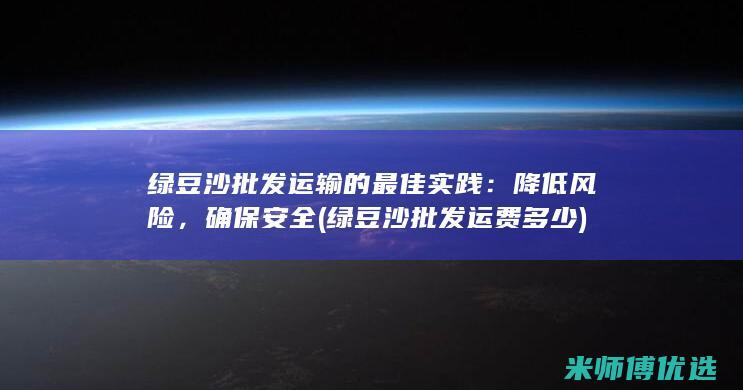 绿豆沙批发运输的最佳实践：降低风险，确保安全 (绿豆沙批发运费多少)