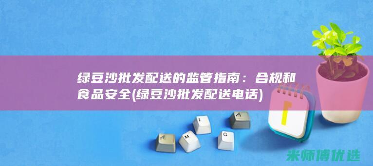 绿豆沙批发配送的监管指南：合规和食品安全 (绿豆沙批发配送电话)