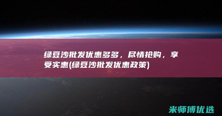 绿豆沙批发优惠多多，尽情抢购，享受实惠 (绿豆沙批发优惠政策)