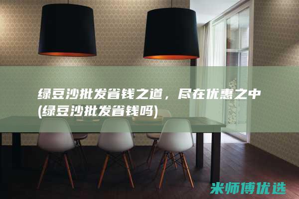 绿豆沙批发省钱之道，尽在优惠之中 (绿豆沙批发省钱吗)