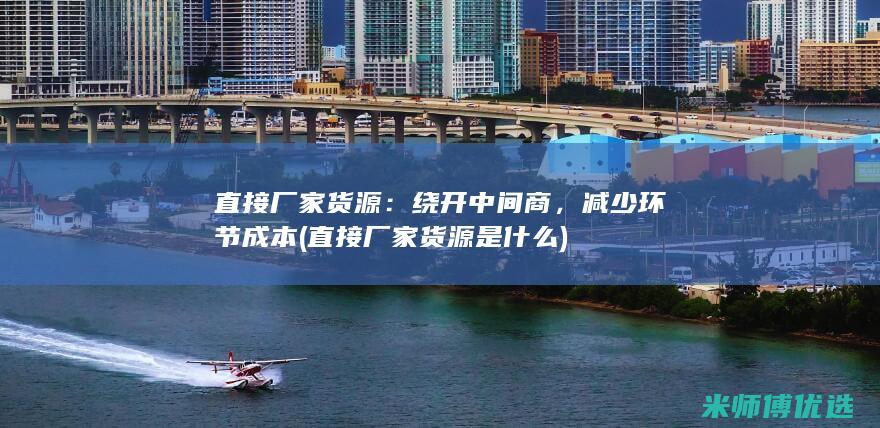 直接厂家货源：绕开中间商，减少环节成本(直接厂家货源是什么)