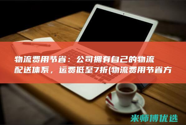 物流费用节省：公司拥有自己的物流配送体系，运费低至7折(物流费用节省方案)