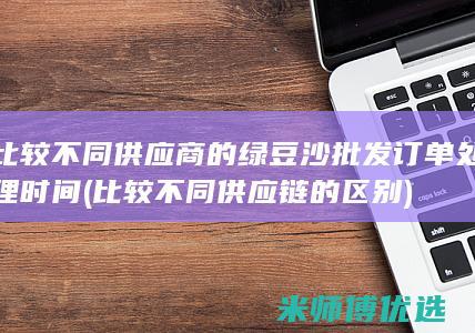 比较不同供应商的绿豆沙批发订单处理时间 (比较不同供应链的区别)