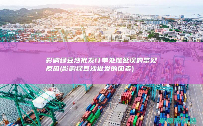 影响绿豆沙批发订单处理延误的常见原因 (影响绿豆沙批发的因素)