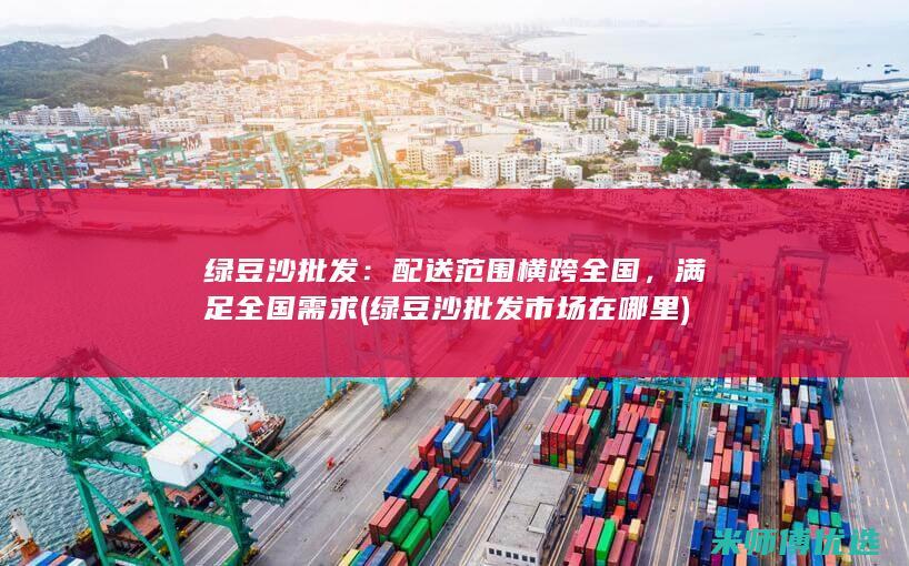 绿豆沙批发：配送范围横跨全国，满足全国需求 (绿豆沙批发市场在哪里)