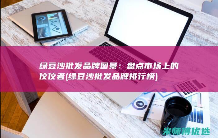 绿豆沙批发品牌图景：盘点市场上的佼佼者 (绿豆沙批发品牌排行榜)