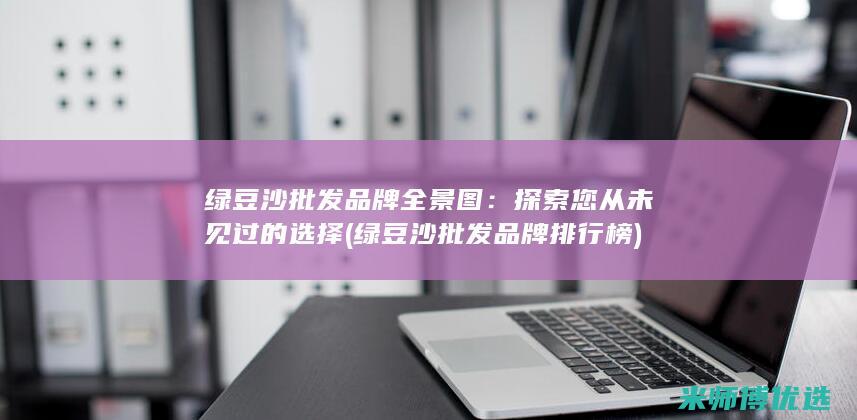 绿豆沙批发品牌全景图：探索您从未见过的选择 (绿豆沙批发品牌排行榜)