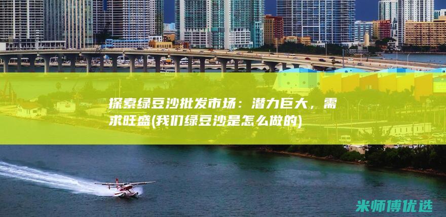 探索绿豆沙批发市场：潜力巨大，需求旺盛 (我们绿豆沙是怎么做的)