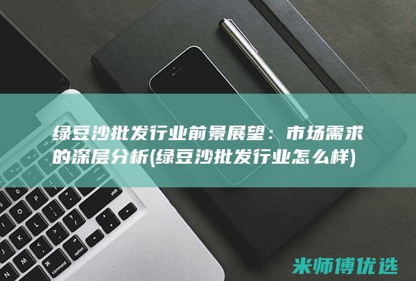 绿豆沙批发行业前景展望：市场需求的深层分析 (绿豆沙批发行业怎么样)