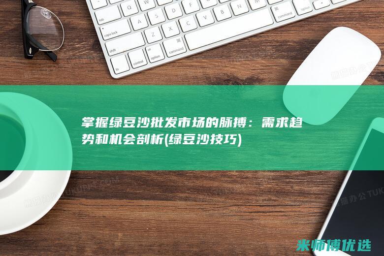 掌握绿豆沙批发市场的脉搏：需求趋势和机会剖析 (绿豆沙技巧)