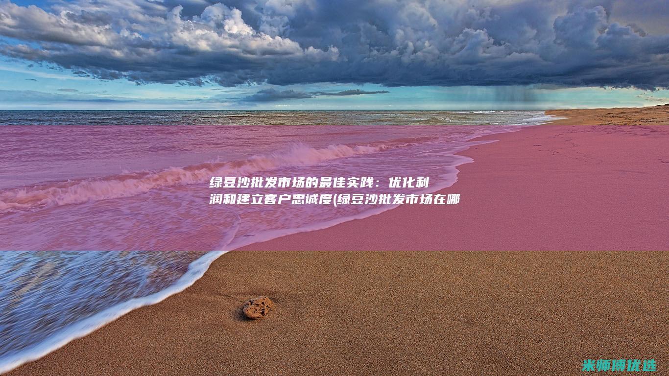 绿豆沙批发市场的最佳实践：优化利润和建立客户忠诚度 (绿豆沙批发市场在哪里)