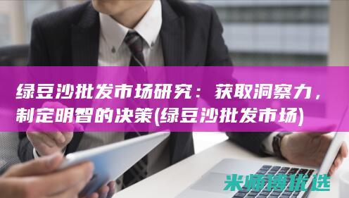 绿豆沙批发市场研究：获取洞察力，制定明智的决策 (绿豆沙批发市场)