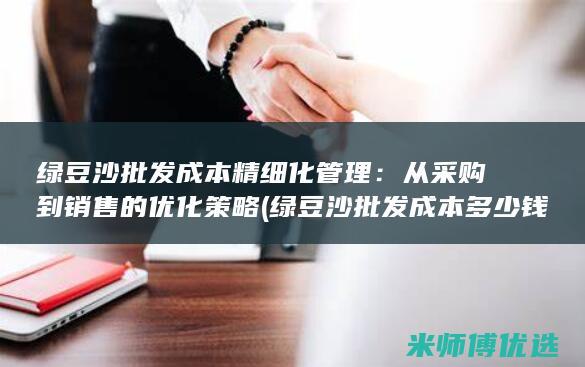 绿豆沙批发成本精细化管理：从采购到销售的优化策略 (绿豆沙批发成本多少钱)