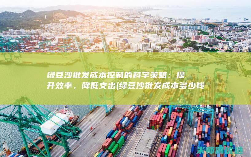 绿豆沙批发成本控制的科学策略：提升效率，降低支出 (绿豆沙批发成本多少钱)
