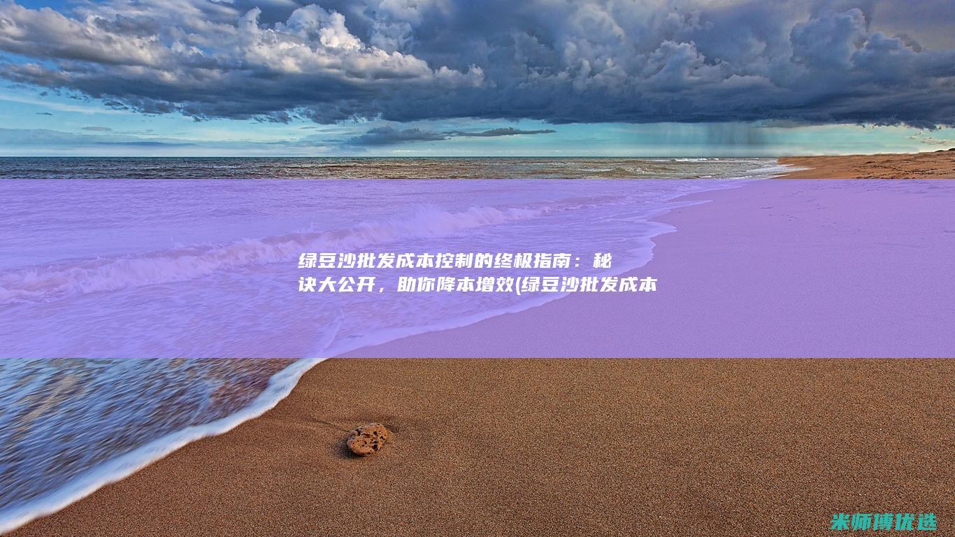 绿豆沙批发成本控制的终极指南：秘诀大公开，助你降本增效 (绿豆沙批发成本多少)