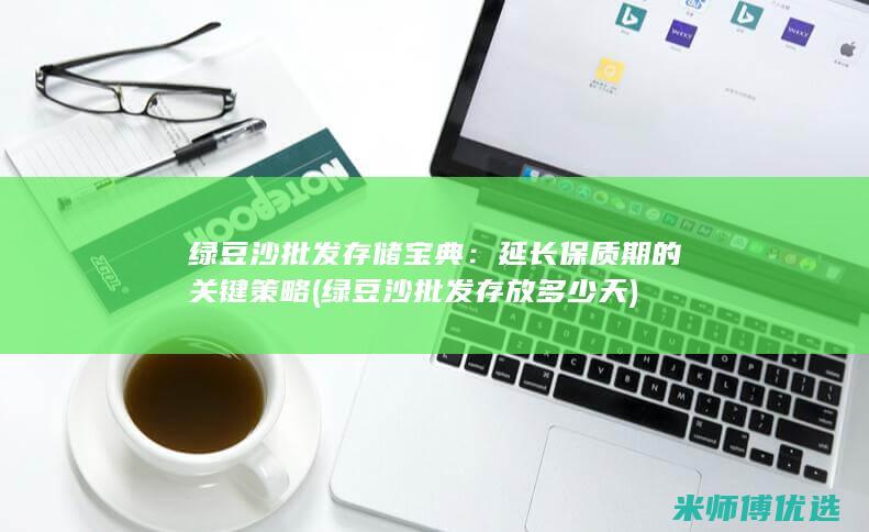 绿豆沙批发存储宝典：延长保质期的关键策略 (绿豆沙批发存放多少天)
