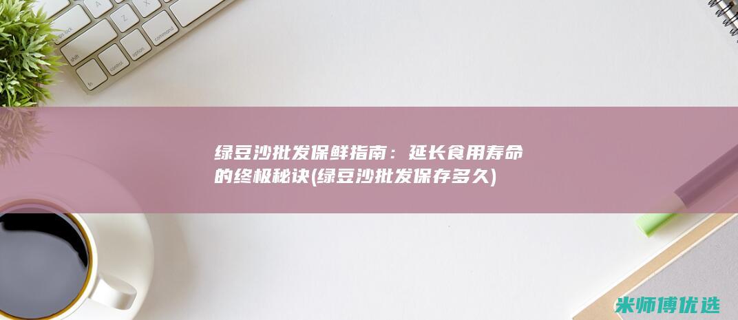 绿豆沙批发保鲜指南：延长食用寿命的终极秘诀 (绿豆沙批发保存多久)