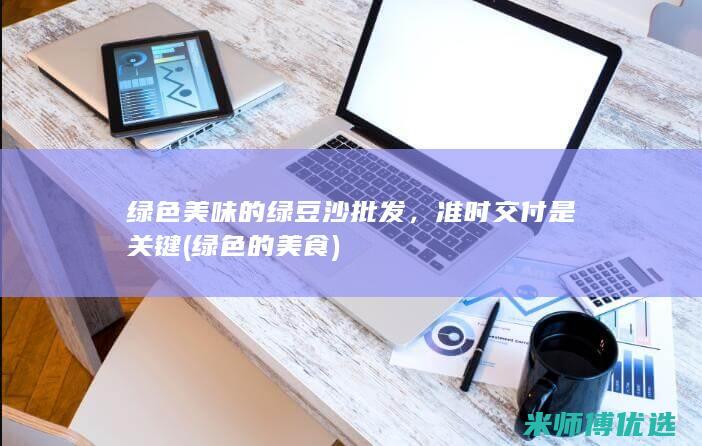 绿色美味的绿豆沙批发，准时交付是关键 (绿色的美食)