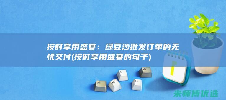 按时享用盛宴：绿豆沙批发订单的无忧交付 (按时享用盛宴的句子)