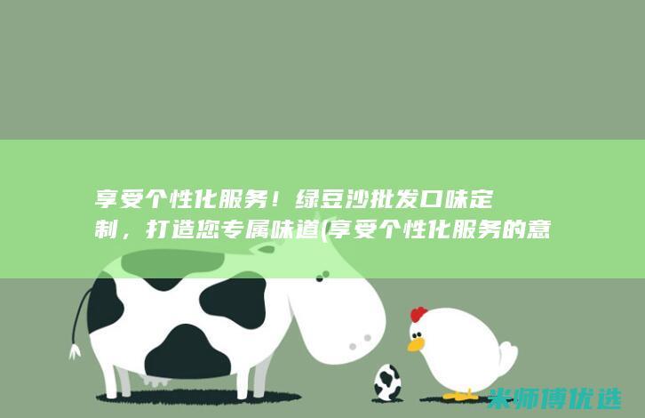享受个性化服务！绿豆沙批发口味定制，打造您专属味道 (享受个性化服务的意义)