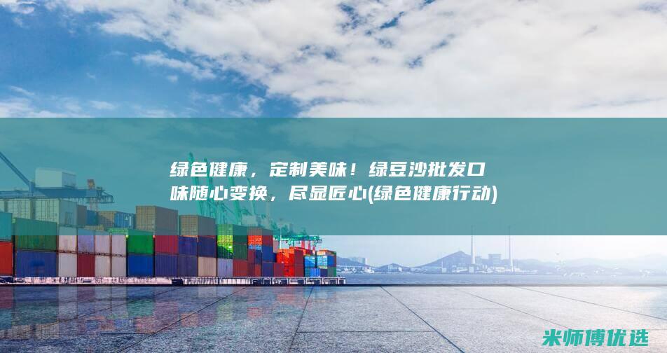 绿色健康，定制美味！绿豆沙批发口味随心变换，尽显匠心 (绿色健康行动)