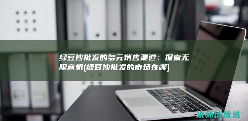 绿豆沙批发的多元销售渠道：探索无限商机 (绿豆沙批发的市场在哪)
