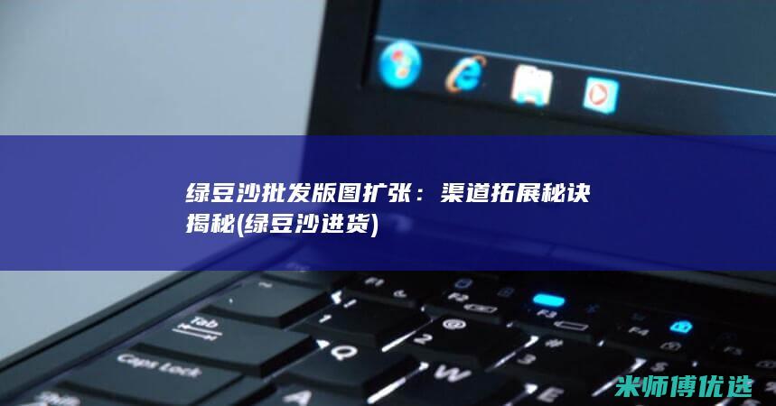 绿豆沙批发版图扩张：渠道拓展秘诀揭秘 (绿豆沙进货)