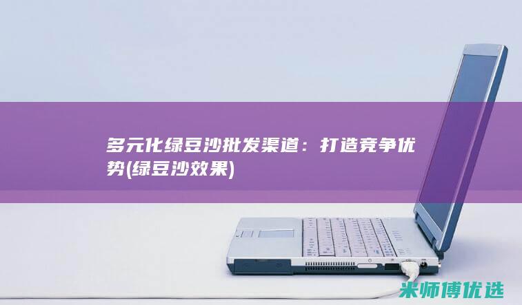 多元化绿豆沙批发渠道：打造竞争优势 (绿豆沙效果)