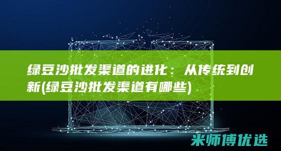 绿豆沙批发渠道的进化：从传统到创新 (绿豆沙批发渠道有哪些)
