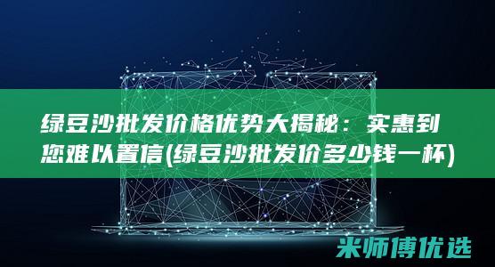 绿豆沙批发价格优势大揭秘：实惠到您难以置信 (绿豆沙批发价多少钱一杯)