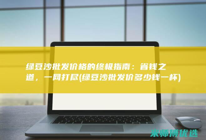 绿豆沙批发价格的终极指南：省钱之道，一网打尽 (绿豆沙批发价多少钱一杯)