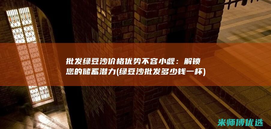 批发绿豆沙价格优势不容小觑：解锁您的储蓄潜力 (绿豆沙批发多少钱一杯)