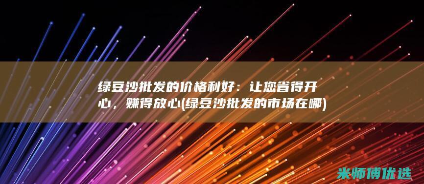 绿豆沙批发的价格利好：让您省得开心，赚得放心 (绿豆沙批发的市场在哪)