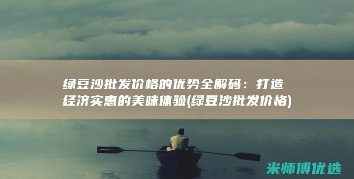 绿豆沙批发价格的优势全解码：打造经济实惠的美味体验 (绿豆沙批发价格)