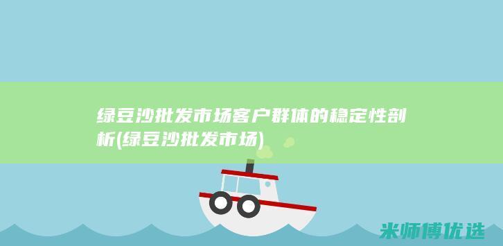 绿豆沙批发市场客户群体的稳定性剖析 (绿豆沙批发市场)