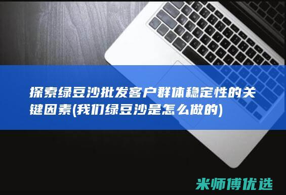 探索绿豆沙批发客户群体稳定性的关键因素 (我们绿豆沙是怎么做的)