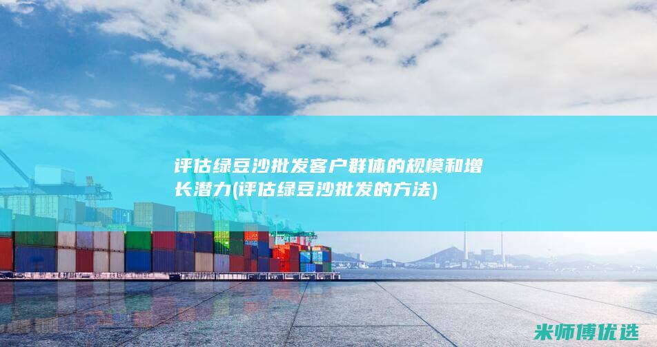 评估绿豆沙批发客户群体的规模和增长潜力 (评估绿豆沙批发的方法)