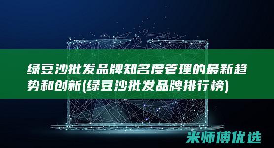 绿豆沙批发品牌知名度管理的最新趋势和创新 (绿豆沙批发品牌排行榜)