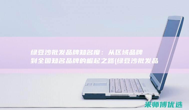 绿豆沙批发品牌知名度：从区域品牌到全国知名品牌的崛起之路 (绿豆沙批发品牌排行榜)