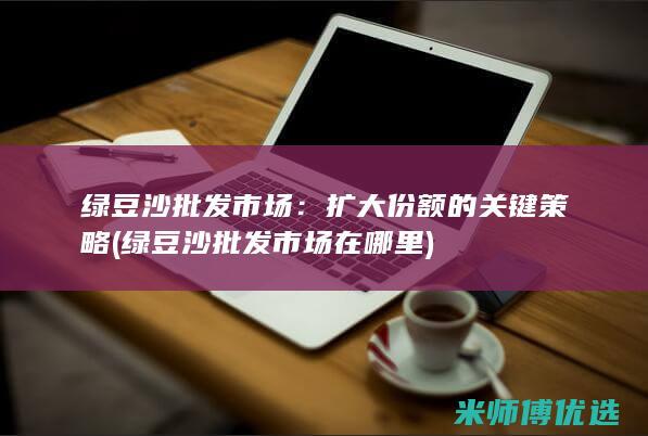 绿豆沙批发市场：扩大份额的关键策略 (绿豆沙批发市场在哪里)