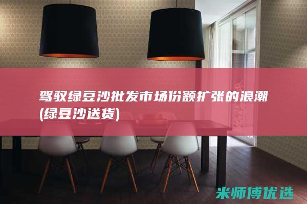 驾驭绿豆沙批发市场份额扩张的浪潮 (绿豆沙送货)