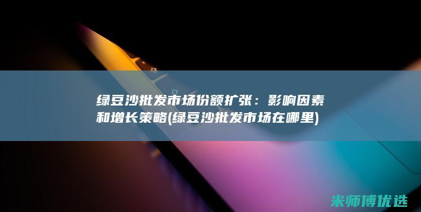 绿豆沙批发市场份额扩张：影响因素和增长策略 (绿豆沙批发市场在哪里)